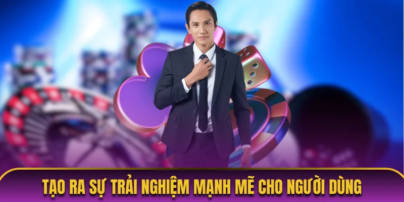 Tạo ra sự trải nghiệm mạnh mẽ cho người dùng